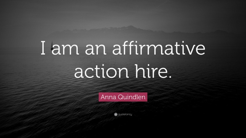 Anna Quindlen Quote: “I am an affirmative action hire.”