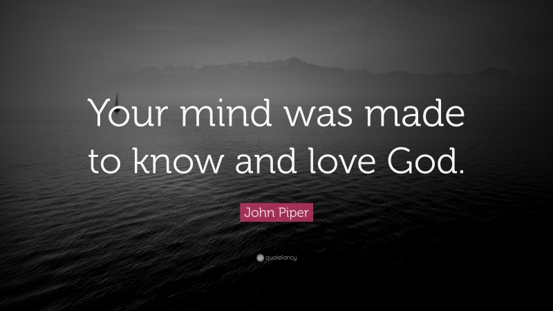 John Piper Quote: “Your mind was made to know and love God.”