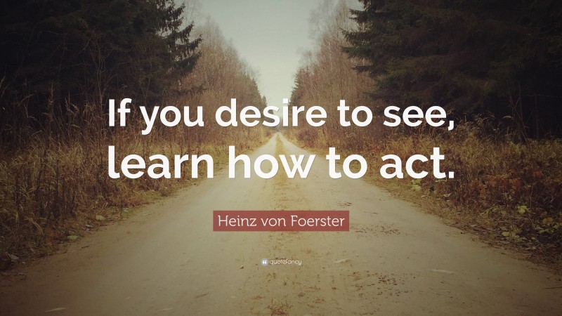 Heinz von Foerster Quote: “If you desire to see, learn how to act.”