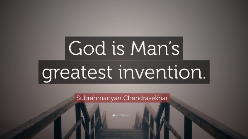 Subrahmanyan Chandrasekhar Quote: “God is Man’s greatest invention.”