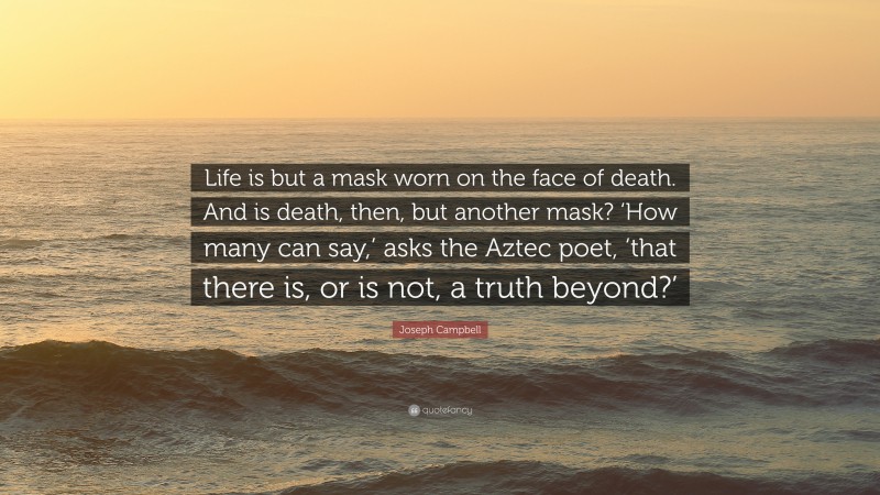 Joseph Campbell Quote: “Life is but a mask worn on the face of death. And is death, then, but another mask? ‘How many can say,’ asks the Aztec poet, ‘that there is, or is not, a truth beyond?’”