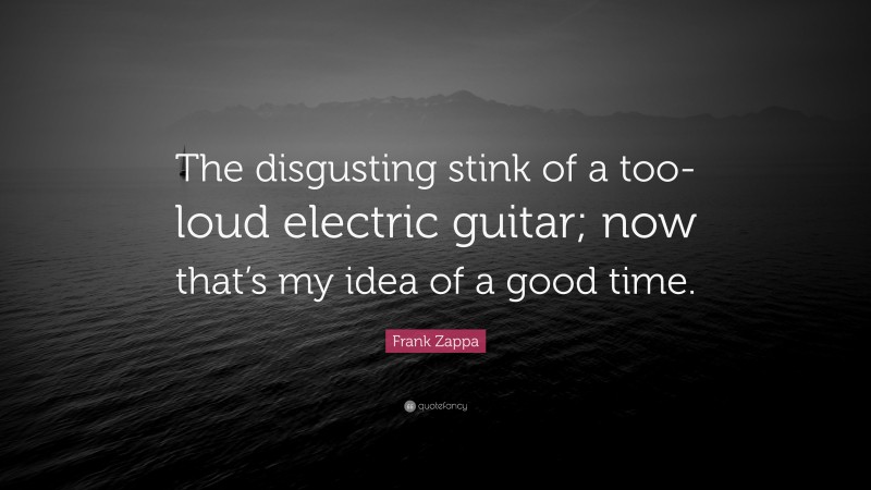 Frank Zappa Quote: “The disgusting stink of a too-loud electric guitar; now that’s my idea of a good time.”