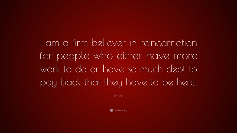 Prince Quote: “I am a firm believer in reincarnation for people who either have more work to do or have so much debt to pay back that they have to be here.”