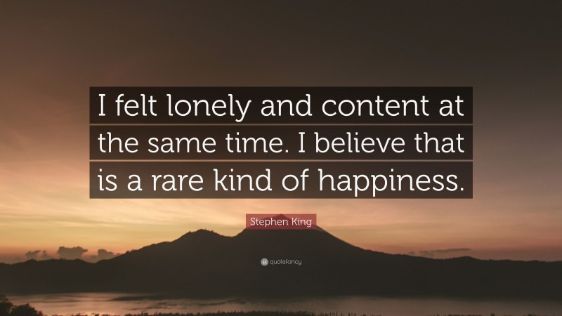 Stephen King Quote: “I felt lonely and content at the same time. I believe that is a rare kind of happiness.”