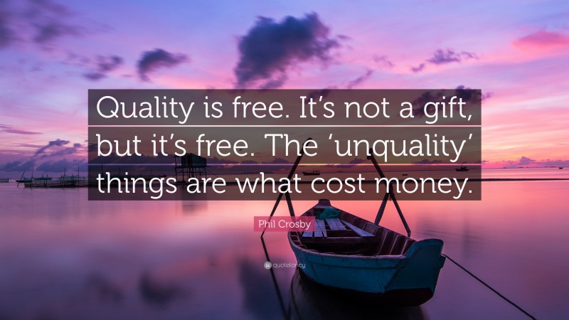 Phil Crosby Quote: “Quality is free. It’s not a gift, but it’s free. The ‘unquality’ things are what cost money.”