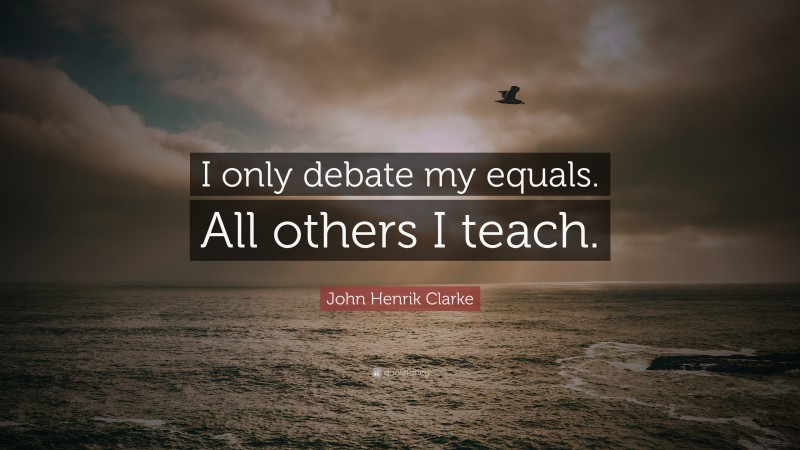 John Henrik Clarke Quote: “I only debate my equals. All others I teach.”