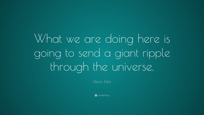 Steve Jobs Quote: “What we are doing here is going to send a giant ripple through the universe.”