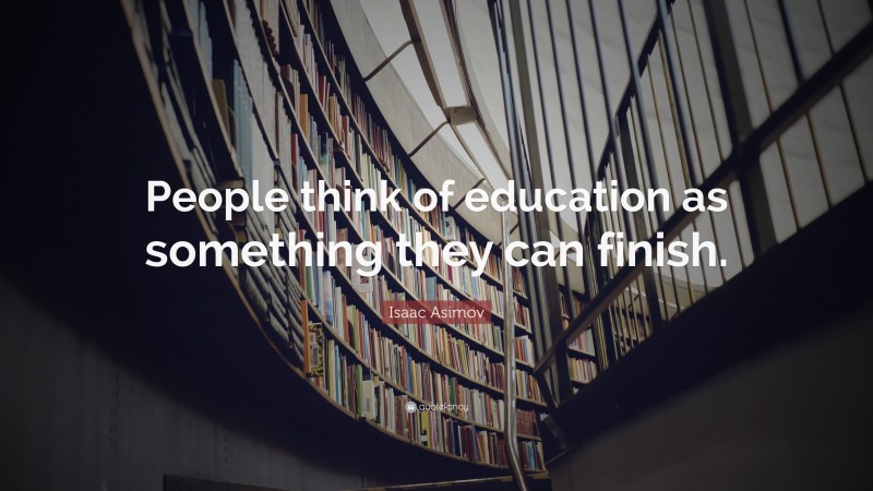 Isaac Asimov Quote: “People think of education as something they can finish.”