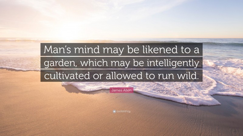 James Allen Quote: “Man’s mind may be likened to a garden, which may be intelligently cultivated or allowed to run wild.”