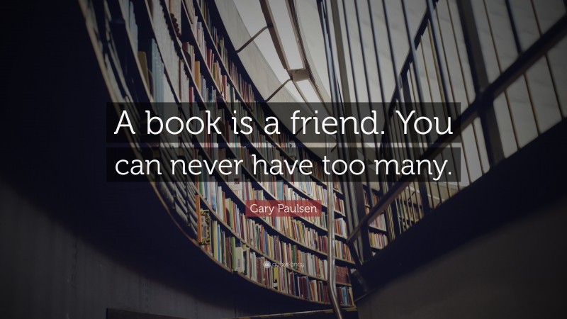 Gary Paulsen Quote: “A book is a friend. You can never have too many.”