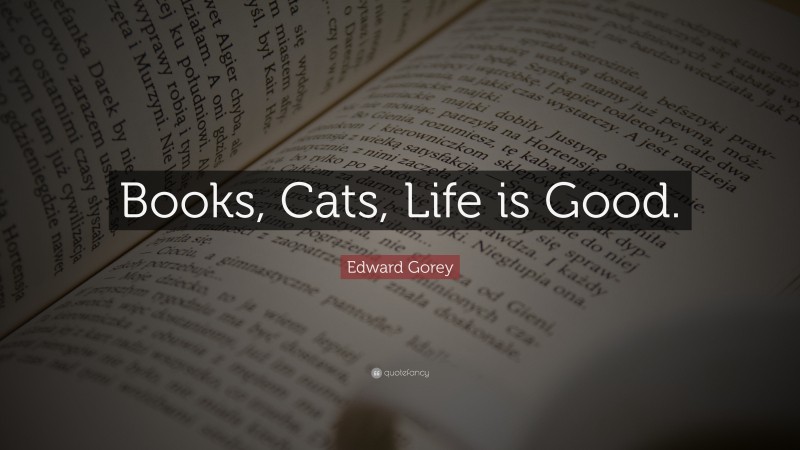 Edward Gorey Quote: “Books, Cats, Life is Good.”