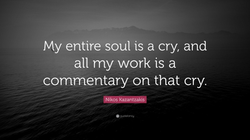 Nikos Kazantzakis Quote: “My entire soul is a cry, and all my work is a commentary on that cry.”