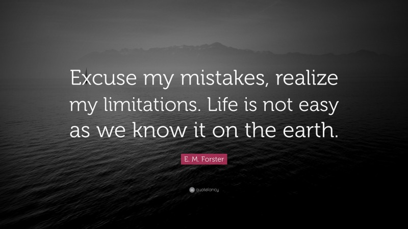 E. M. Forster Quote: “Excuse my mistakes, realize my limitations. Life is not easy as we know it on the earth.”