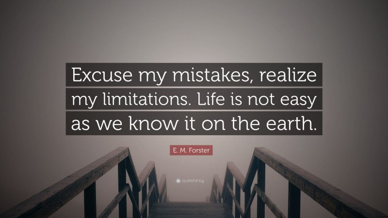 E. M. Forster Quote: “Excuse my mistakes, realize my limitations. Life is not easy as we know it on the earth.”