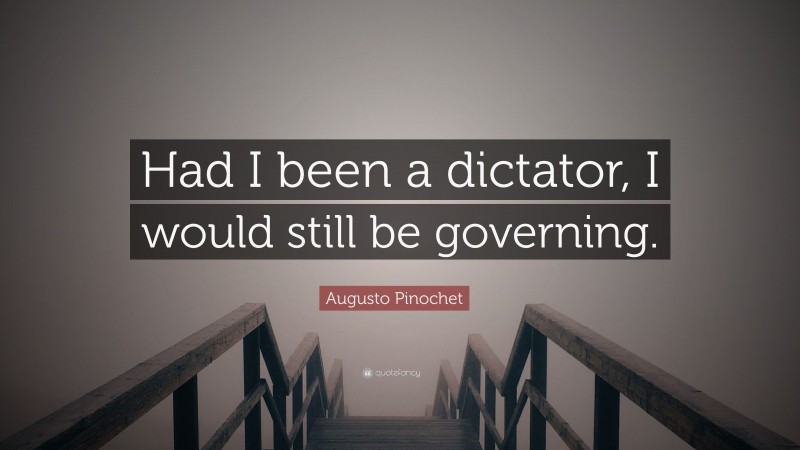 Augusto Pinochet Quote: “Had I been a dictator, I would still be governing.”