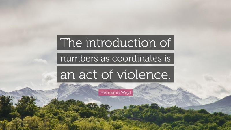 Hermann Weyl Quote: “The introduction of numbers as coordinates is an act of violence.”