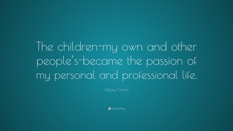 Hillary Clinton Quote: “The children-my own and other people’s-became the passion of my personal and professional life.”
