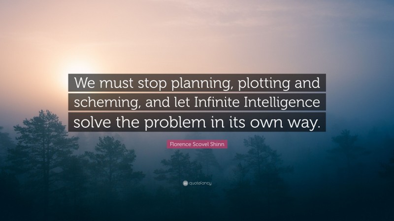 Florence Scovel Shinn Quote: “We must stop planning, plotting and scheming, and let Infinite Intelligence solve the problem in its own way.”
