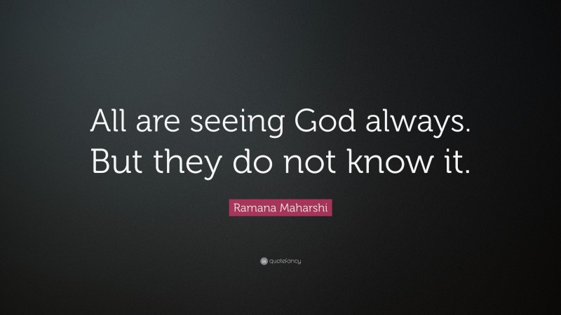 Ramana Maharshi Quote: “All are seeing God always. But they do not know it.”