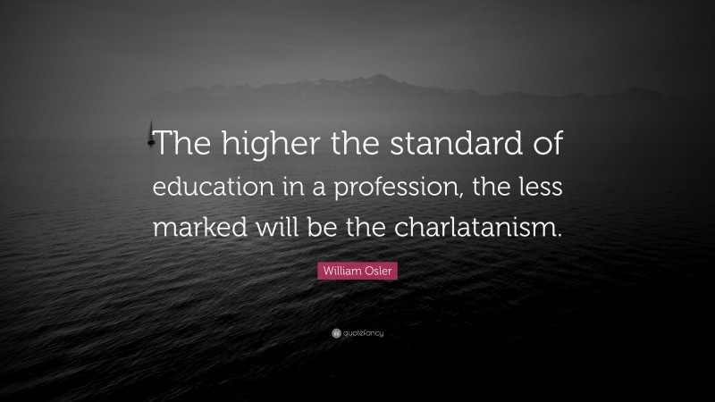William Osler Quote: “The higher the standard of education in a profession, the less marked will be the charlatanism.”