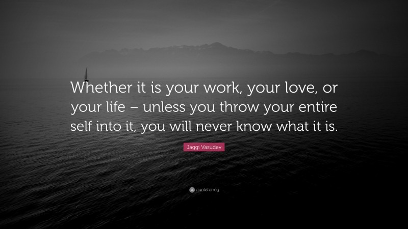 Jaggi Vasudev Quote: “Whether it is your work, your love, or your life – unless you throw your entire self into it, you will never know what it is.”