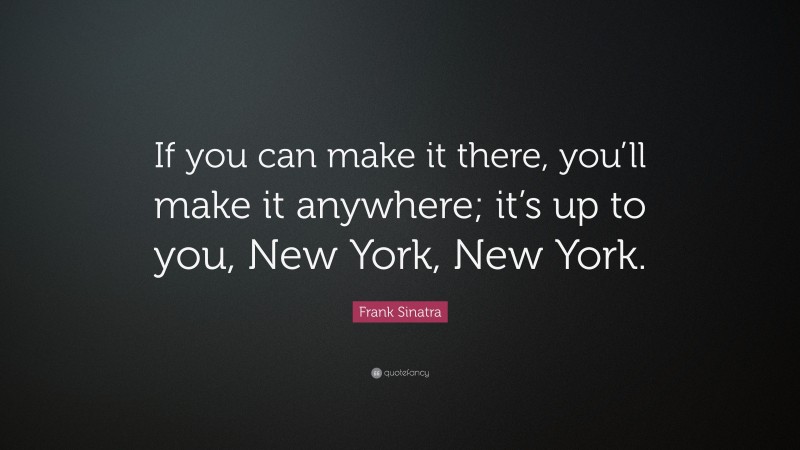 Frank Sinatra Quote: “If you can make it there, you’ll make it anywhere; it’s up to you, New York, New York.”