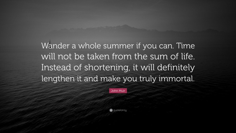 John Muir Quote: “Wander a whole summer if you can. Time will not be taken from the sum of life. Instead of shortening, it will definitely lengthen it and make you truly immortal.”