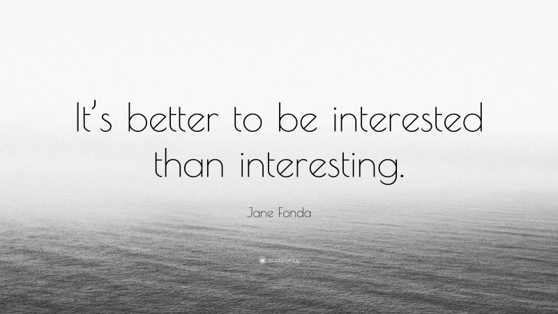 Jane Fonda Quote: “It’s better to be interested than interesting.”