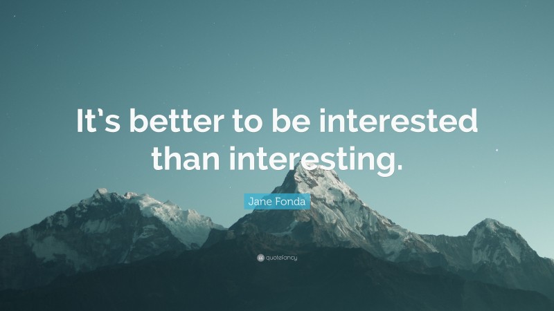 Jane Fonda Quote: “It’s better to be interested than interesting.”