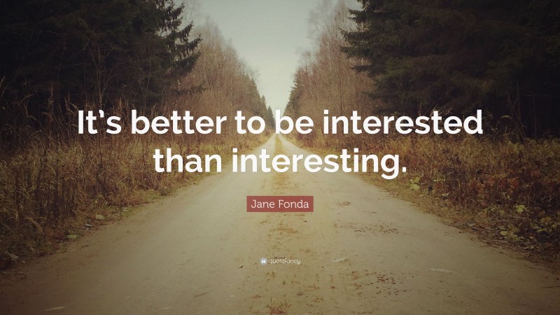Jane Fonda Quote: “It’s better to be interested than interesting.”
