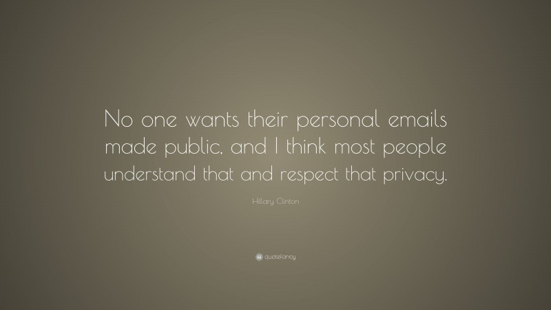 Hillary Clinton Quote: “No one wants their personal emails made public, and I think most people understand that and respect that privacy.”