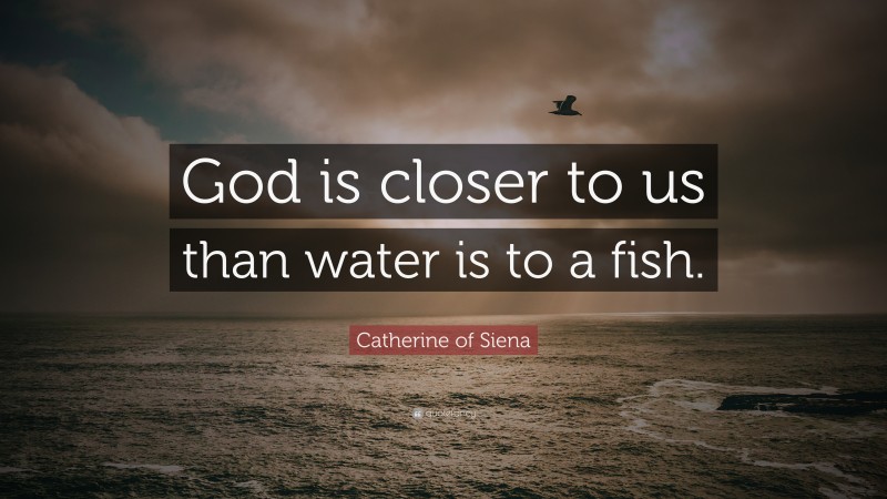 Catherine of Siena Quote: “God is closer to us than water is to a fish.”