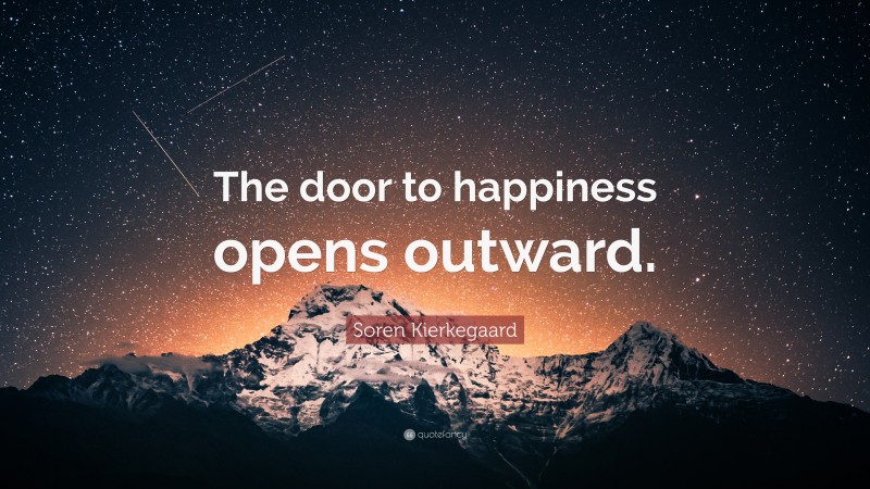 Soren Kierkegaard Quote: “The door to happiness opens outward.”