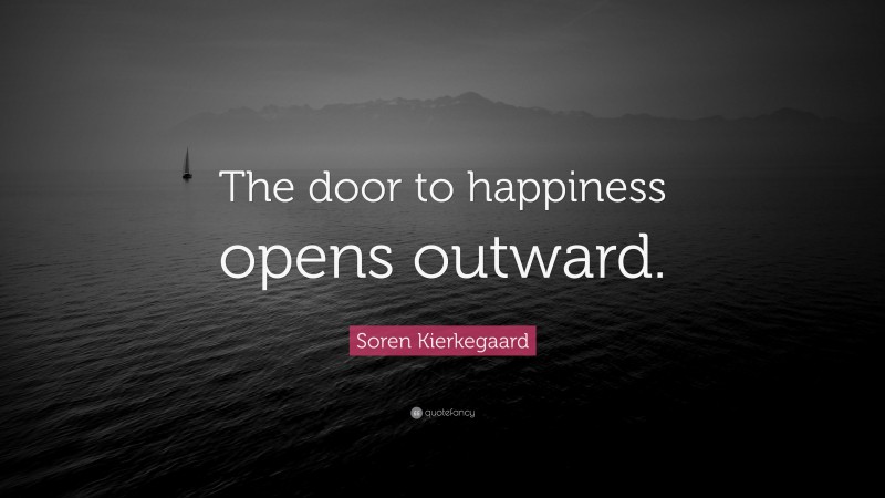 Soren Kierkegaard Quote: “The door to happiness opens outward.”