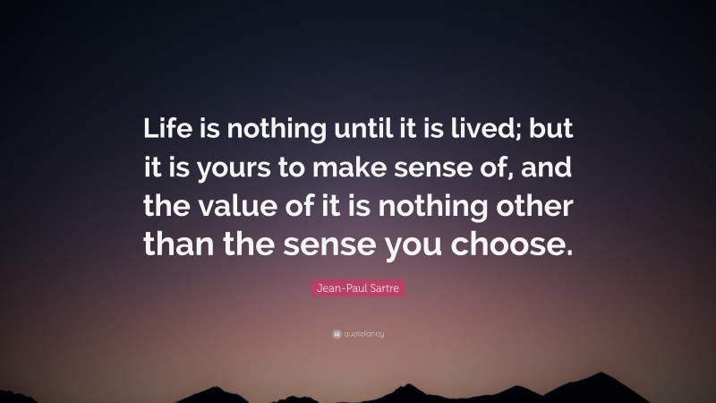 Jean-Paul Sartre Quote: “Life is nothing until it is lived; but it is yours to make sense of, and the value of it is nothing other than the sense you choose.”