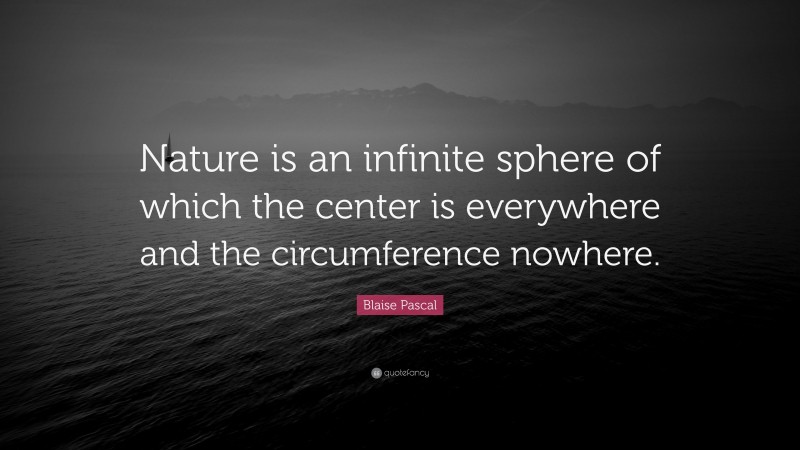 Blaise Pascal Quote: “Nature is an infinite sphere of which the center is everywhere and the circumference nowhere.”