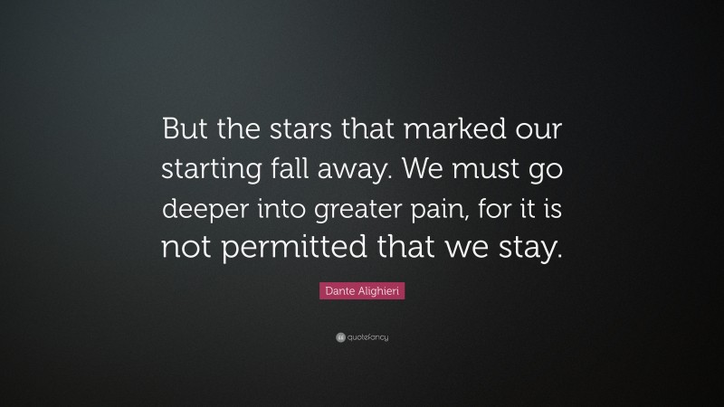 Dante Alighieri Quote: “But the stars that marked our starting fall away. We must go deeper into greater pain, for it is not permitted that we stay.”