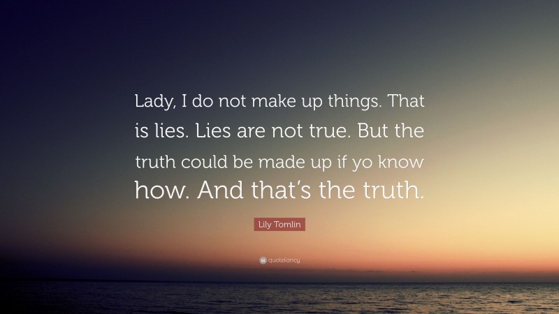 Lily Tomlin Quote: “Lady, I do not make up things. That is lies. Lies are not true. But the truth could be made up if yo know how. And that’s the truth.”
