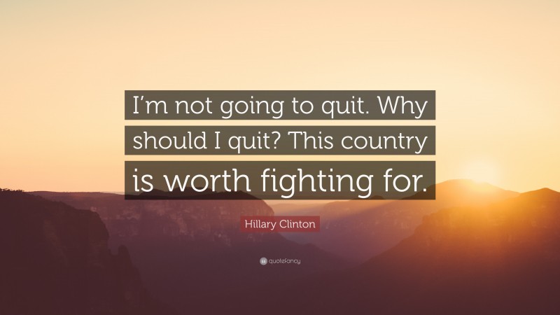 Hillary Clinton Quote: “I’m not going to quit. Why should I quit? This country is worth fighting for.”