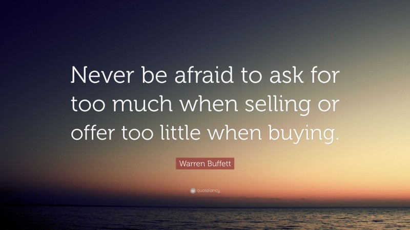 Warren Buffett Quote: “Never be afraid to ask for too much when selling or offer too little when buying.”