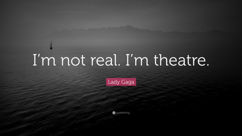 Lady Gaga Quote: “I’m not real. I’m theatre.”