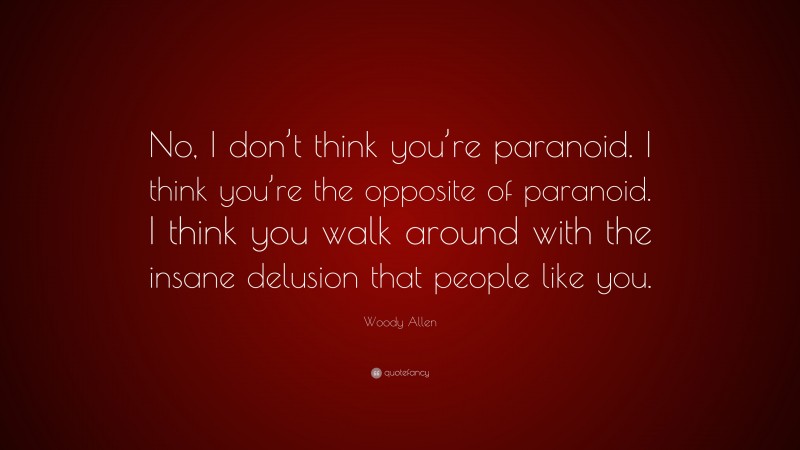 Woody Allen Quote: “No, I don’t think you’re paranoid. I think you’re the opposite of paranoid. I think you walk around with the insane delusion that people like you.”