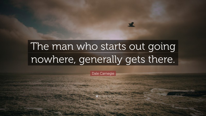 Dale Carnegie Quote: “The man who starts out going nowhere, generally gets there.”