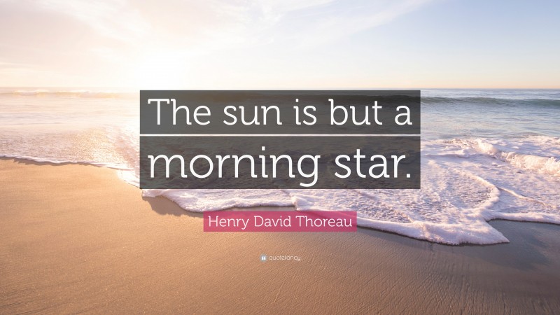 Henry David Thoreau Quote: “The sun is but a morning star.”