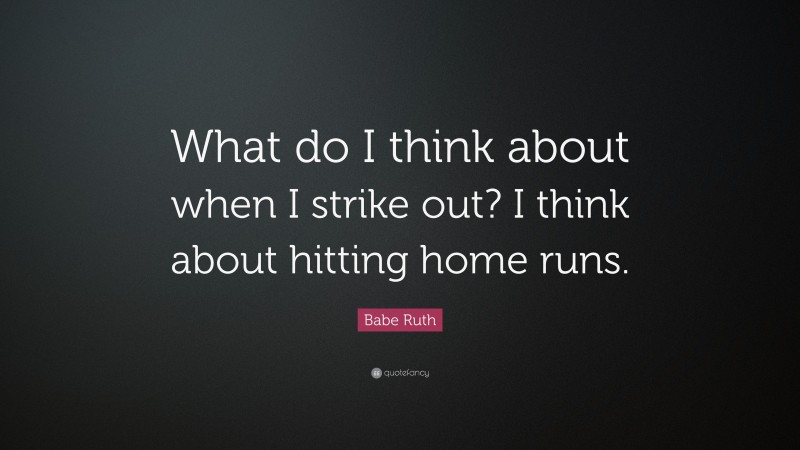 Babe Ruth Quote: “What do I think about when I strike out? I think about hitting home runs.”
