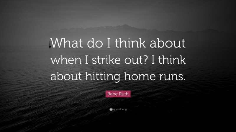 Babe Ruth Quote: “What do I think about when I strike out? I think about hitting home runs.”