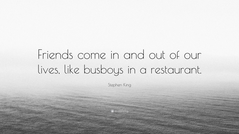 Stephen King Quote: “Friends come in and out of our lives, like busboys in a restaurant.”