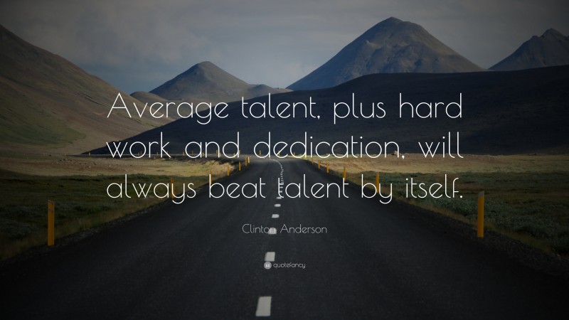 Clinton Anderson Quote: “Average talent, plus hard work and dedication, will always beat talent by itself.”