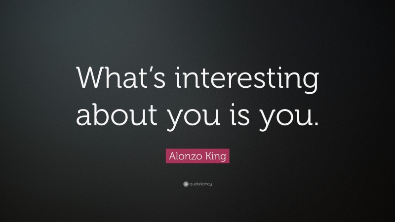 Alonzo King Quote: “What’s interesting about you is you.”