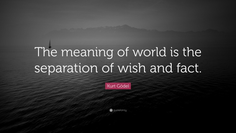 Kurt Gödel Quote: “The meaning of world is the separation of wish and fact.”